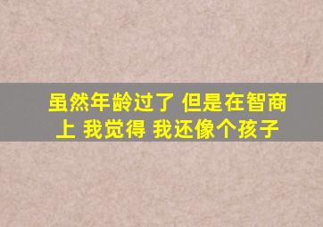 虽然年龄过了 但是在智商上 我觉得 我还像个孩子